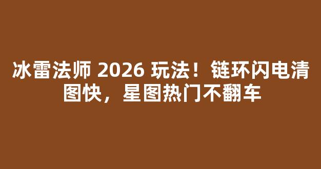 冰雷法师 2026 玩法！链环闪电清图快，星图热门不翻车